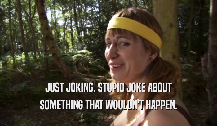 JUST JOKING. STUPID JOKE ABOUT SOMETHING THAT WOULDN'T HAPPEN. 