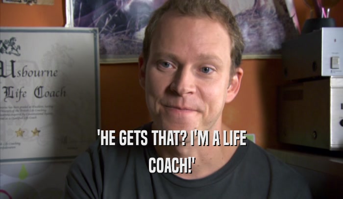 'HE GETS THAT? I'M A LIFE COACH!' 