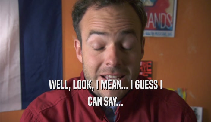 WELL, LOOK, I MEAN... I GUESS I CAN SAY... 