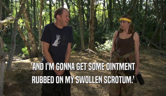 'AND I'M GONNA GET SOME OINTMENT RUBBED ON MY SWOLLEN SCROTUM.' 