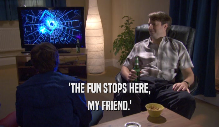 'THE FUN STOPS HERE, MY FRIEND.' 