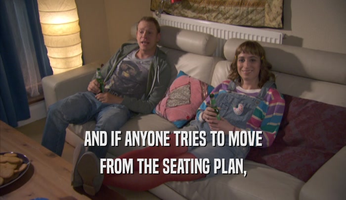 AND IF ANYONE TRIES TO MOVE FROM THE SEATING PLAN, 