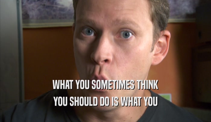 WHAT YOU SOMETIMES THINK YOU SHOULD DO IS WHAT YOU YOU SHOULD DO IS WHAT YOU