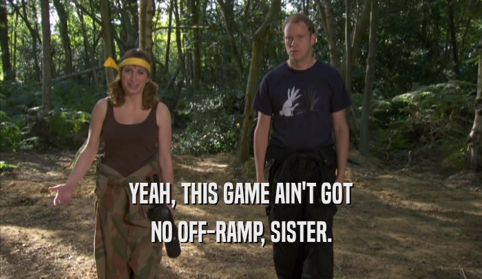 YEAH, THIS GAME AIN'T GOT NO OFF-RAMP, SISTER. 
