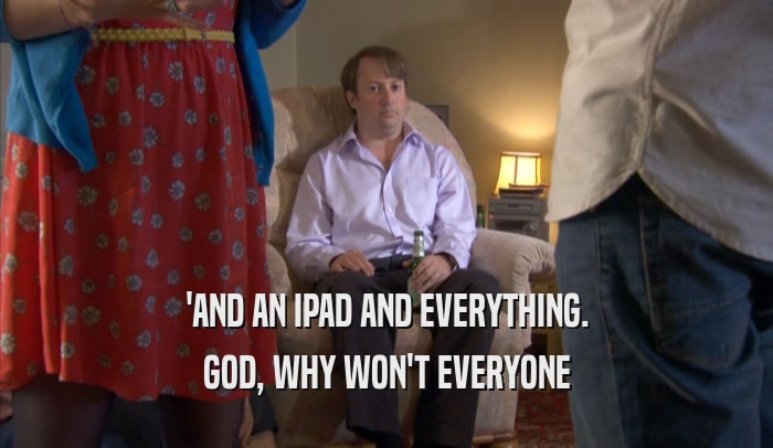 'AND AN IPAD AND EVERYTHING. GOD, WHY WON'T EVERYONE GOD, WHY WON'T EVERYONE
