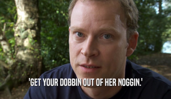 'GET YOUR DOBBIN OUT OF HER NOGGIN.'  
