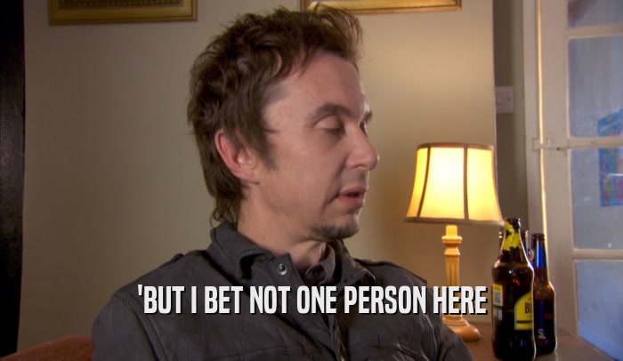 'BUT I BET NOT ONE PERSON HERE  