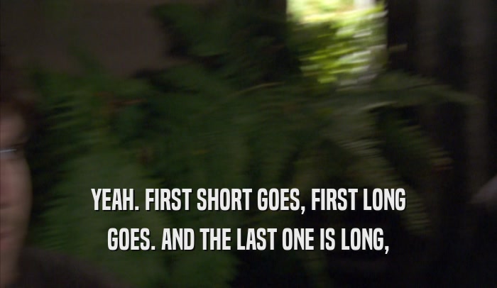 YEAH. FIRST SHORT GOES, FIRST LONG GOES. AND THE LAST ONE IS LONG, 