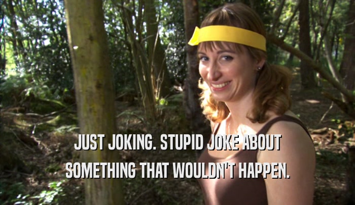 JUST JOKING. STUPID JOKE ABOUT SOMETHING THAT WOULDN'T HAPPEN. 