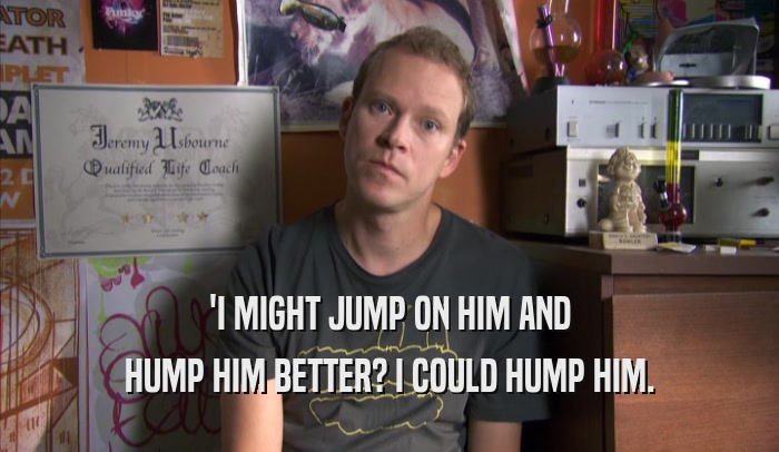 'I MIGHT JUMP ON HIM AND HUMP HIM BETTER? I COULD HUMP HIM. 