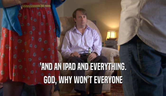 'AND AN IPAD AND EVERYTHING. GOD, WHY WON'T EVERYONE GOD, WHY WON'T EVERYONE