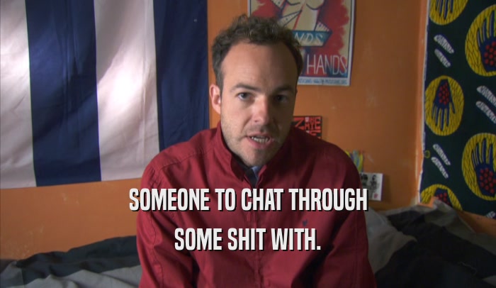 SOMEONE TO CHAT THROUGH SOME SHIT WITH. 