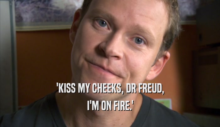 'KISS MY CHEEKS, DR FREUD, I'M ON FIRE.' 