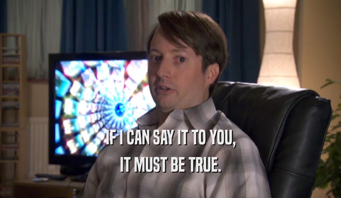IF I CAN SAY IT TO YOU, IT MUST BE TRUE. 