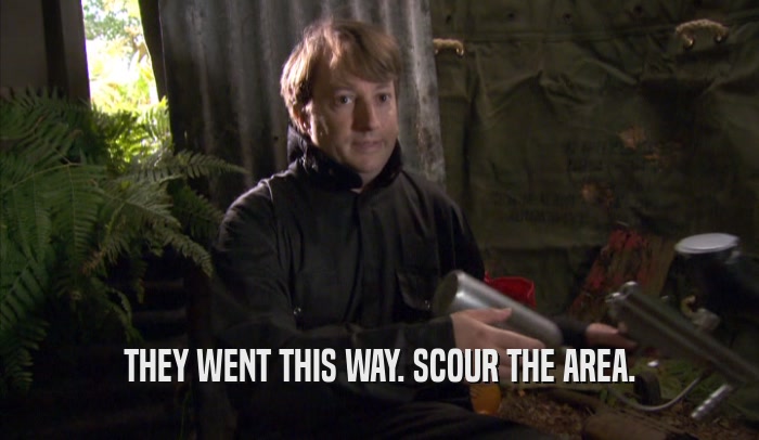 THEY WENT THIS WAY. SCOUR THE AREA.  