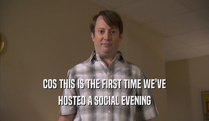 COS THIS IS THE FIRST TIME WE'VE HOSTED A SOCIAL EVENING HOSTED A SOCIAL EVENING