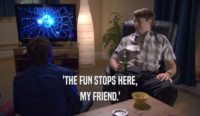 'THE FUN STOPS HERE, MY FRIEND.' 