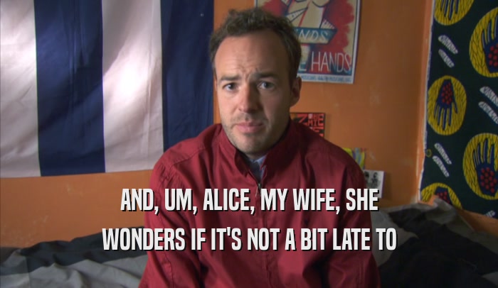 AND, UM, ALICE, MY WIFE, SHE WONDERS IF IT'S NOT A BIT LATE TO WONDERS IF IT'S NOT A BIT LATE TO