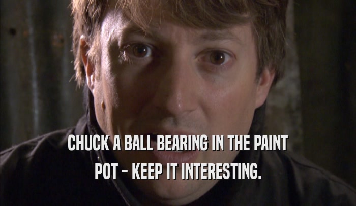 CHUCK A BALL BEARING IN THE PAINT POT - KEEP IT INTERESTING. 