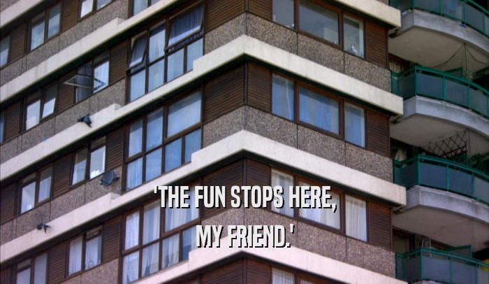 'THE FUN STOPS HERE, MY FRIEND.' 