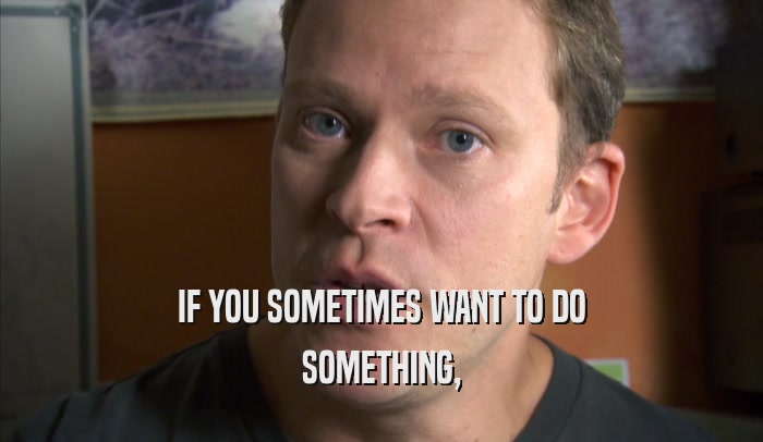 IF YOU SOMETIMES WANT TO DO SOMETHING, 