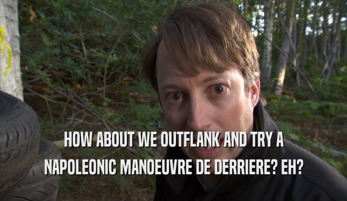 HOW ABOUT WE OUTFLANK AND TRY A NAPOLEONIC MANOEUVRE DE DERRIERE? EH? 