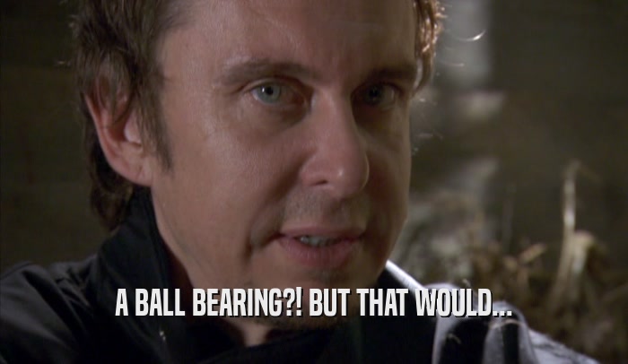 A BALL BEARING?! BUT THAT WOULD...  