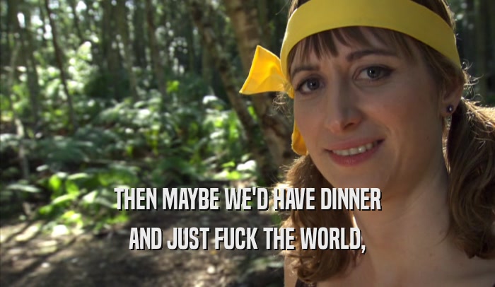 THEN MAYBE WE'D HAVE DINNER AND JUST FUCK THE WORLD, 