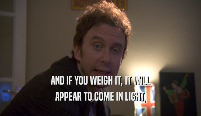 AND IF YOU WEIGH IT, IT WILL APPEAR TO COME IN LIGHT, APPEAR TO COME IN LIGHT,