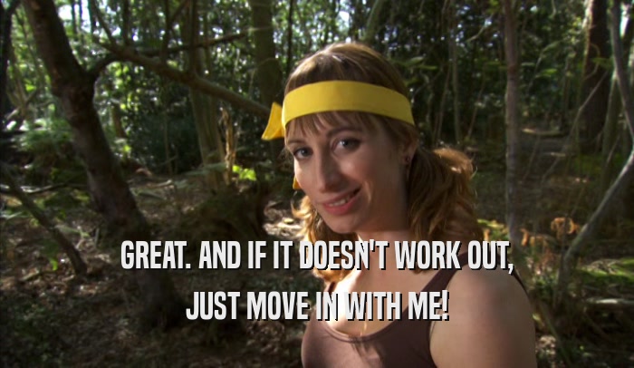 GREAT. AND IF IT DOESN'T WORK OUT, JUST MOVE IN WITH ME! 