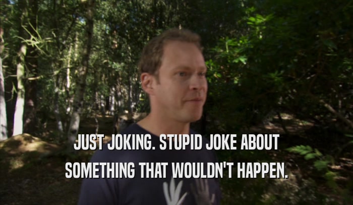 JUST JOKING. STUPID JOKE ABOUT SOMETHING THAT WOULDN'T HAPPEN. 