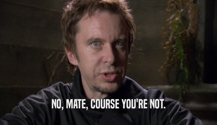 NO, MATE, COURSE YOU'RE NOT.  