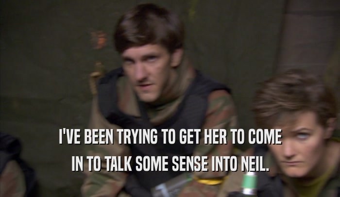 I'VE BEEN TRYING TO GET HER TO COME IN TO TALK SOME SENSE INTO NEIL. 