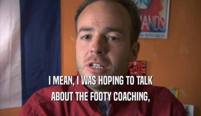I MEAN, I WAS HOPING TO TALK ABOUT THE FOOTY COACHING, ABOUT THE FOOTY COACHING,
