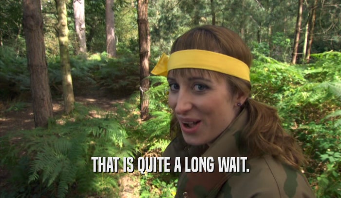 THAT IS QUITE A LONG WAIT.  
