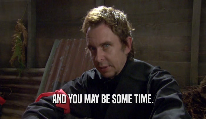 AND YOU MAY BE SOME TIME.  