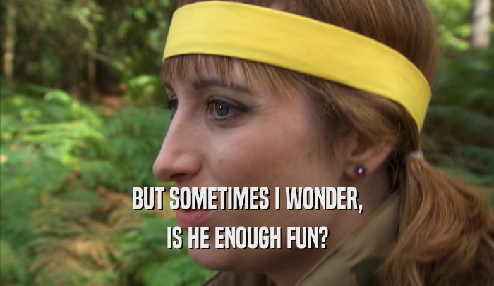BUT SOMETIMES I WONDER, IS HE ENOUGH FUN? 