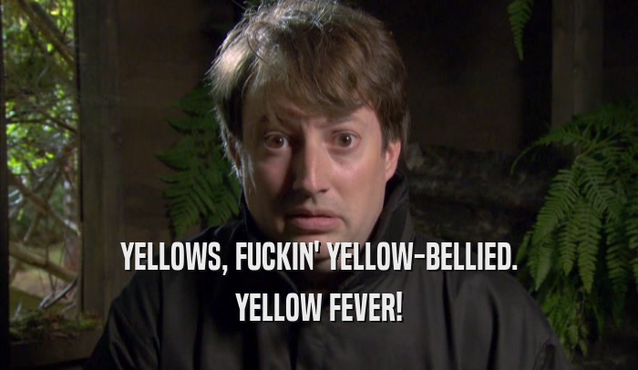YELLOWS, FUCKIN' YELLOW-BELLIED. YELLOW FEVER! 