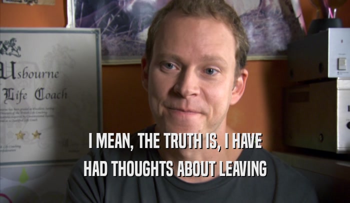 I MEAN, THE TRUTH IS, I HAVE HAD THOUGHTS ABOUT LEAVING HAD THOUGHTS ABOUT LEAVING