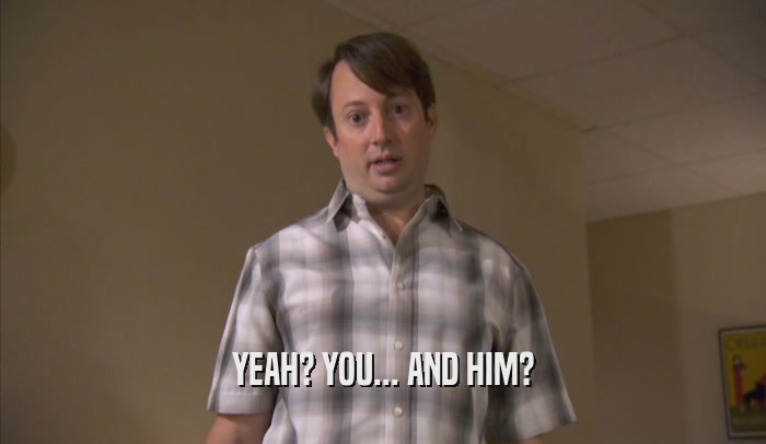 YEAH? YOU... AND HIM?  