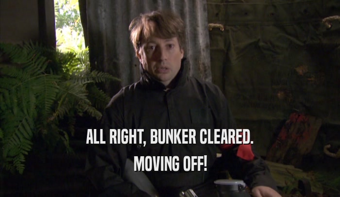 ALL RIGHT, BUNKER CLEARED.
 MOVING OFF!
 