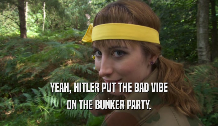 YEAH, HITLER PUT THE BAD VIBE ON THE BUNKER PARTY. 