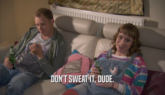 DON'T SWEAT IT, DUDE.  
