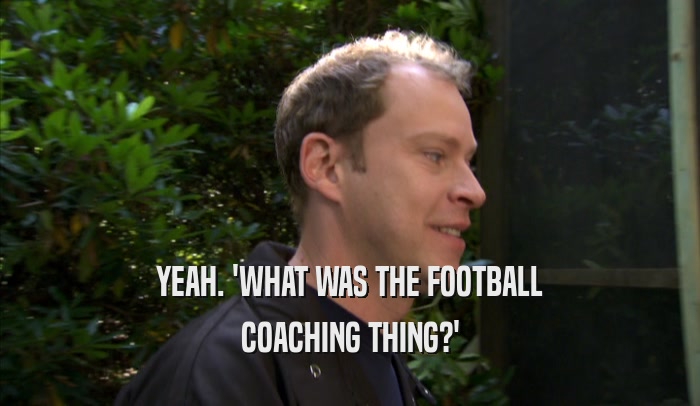 YEAH. 'WHAT WAS THE FOOTBALL COACHING THING?' 