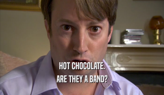 HOT CHOCOLATE.
 ARE THEY A BAND?
 