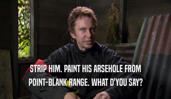 STRIP HIM. PAINT HIS ARSEHOLE FROM POINT-BLANK RANGE. WHAT D'YOU SAY? 