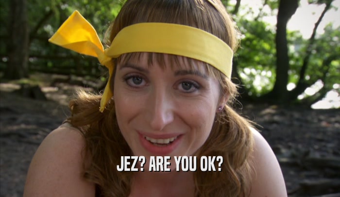 JEZ? ARE YOU OK?  