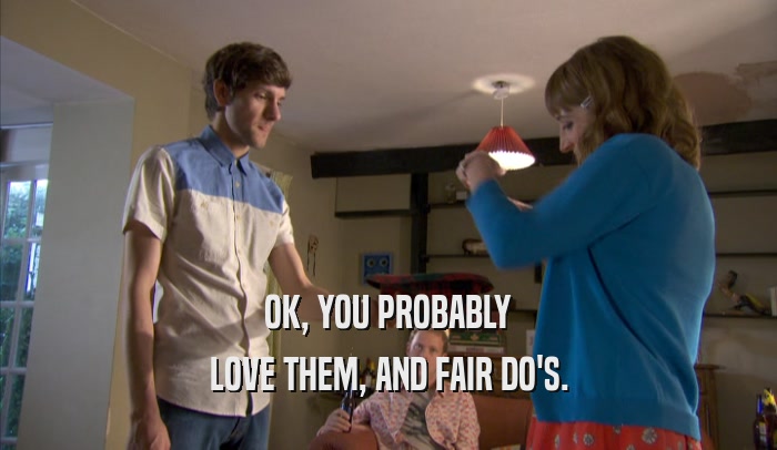 OK, YOU PROBABLY LOVE THEM, AND FAIR DO'S. 