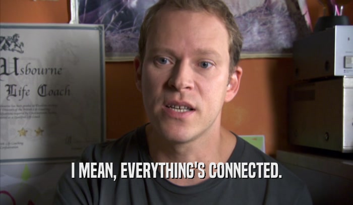 I MEAN, EVERYTHING'S CONNECTED.  