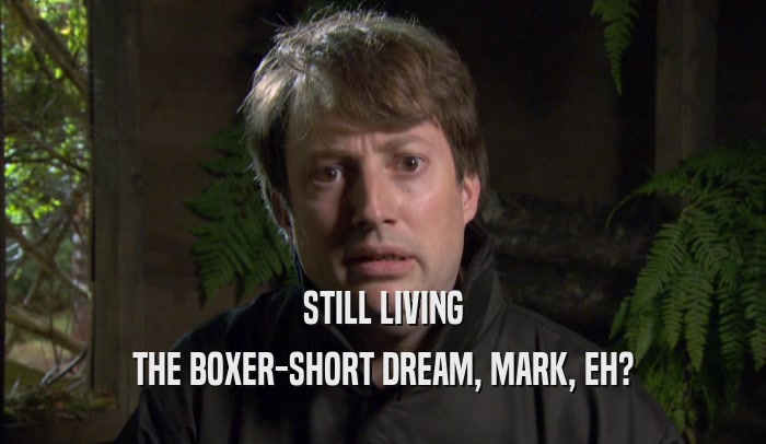 STILL LIVING
 THE BOXER-SHORT DREAM, MARK, EH?
 
